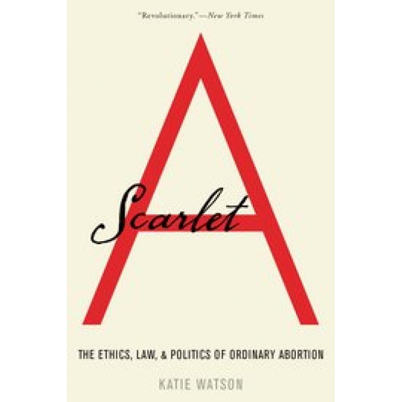 Scarlet A - The Ethics, Law, and Politics of Ordinary Abortion