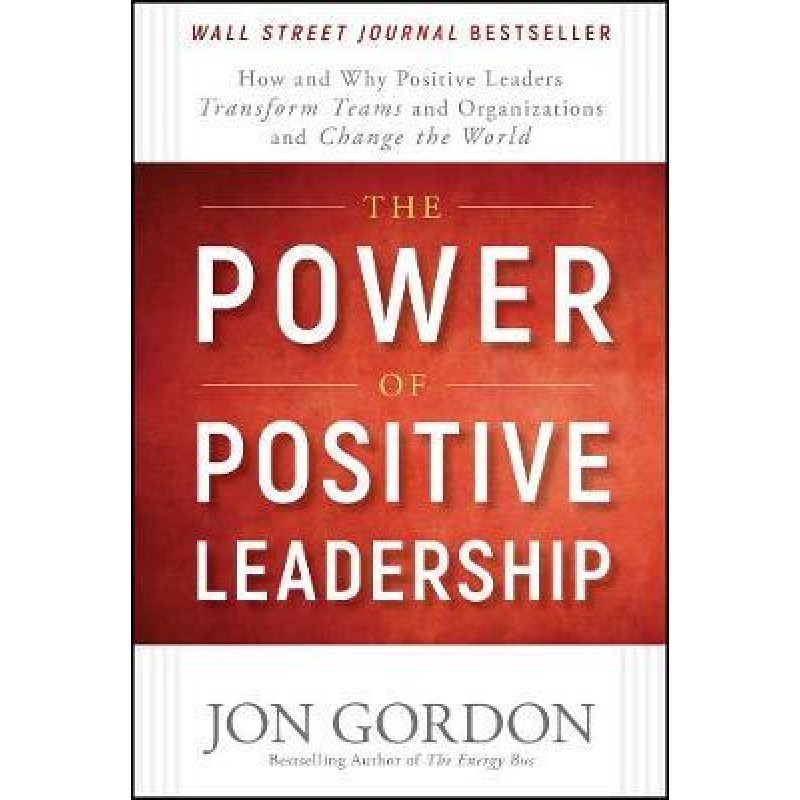 The Power of Positive Leadership: How and Why Positive Leaders Transform Teams and Organizations and Change the World