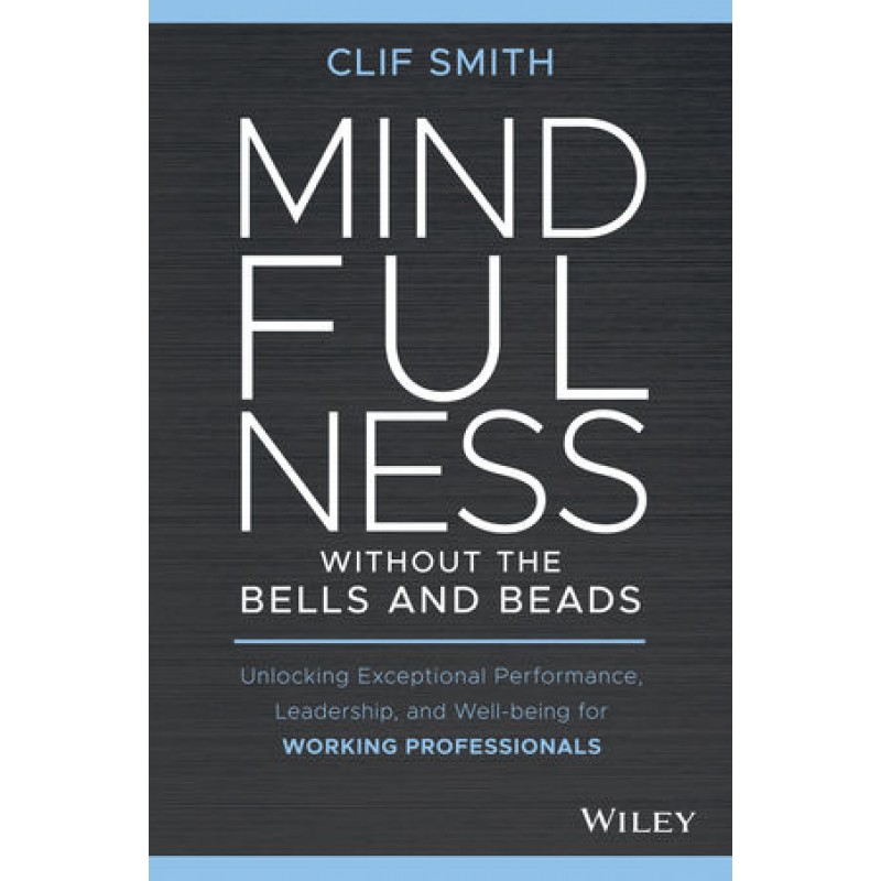 Mindfulness without the Bells and Beads: Unlocking Exceptional Performance, Leadership, and Well-being for Working Professionals 