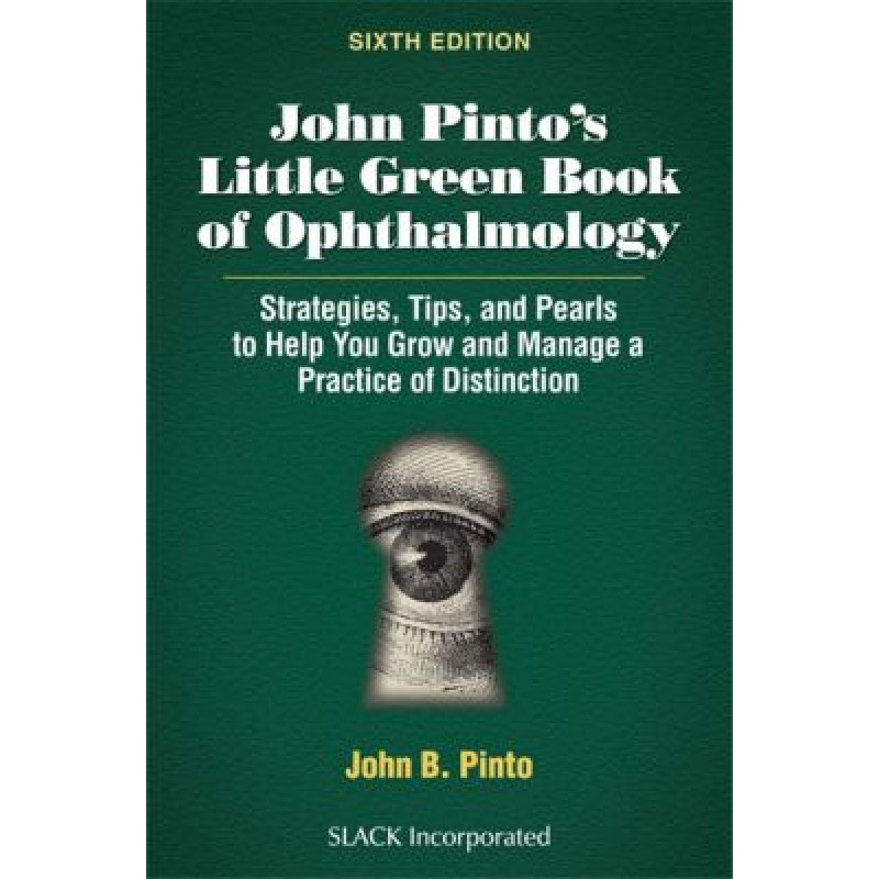 John Pinto’s Little Green Book of Ophthalmology: Strategies, Tips and Pearls to Help You Grow and Manage a Practice of Distinction 6E