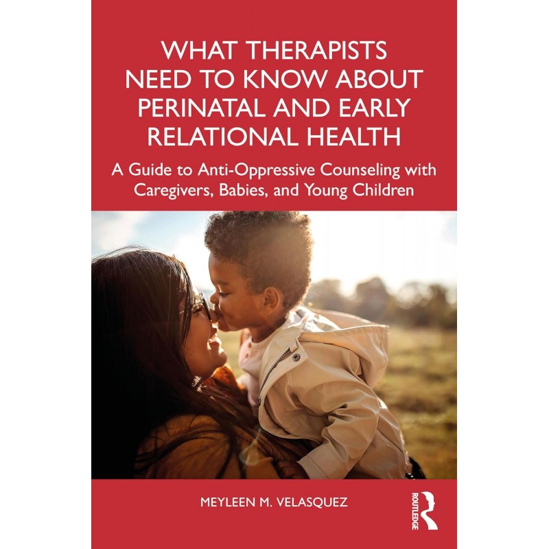 What Therapists Need to Know About Perinatal and Early Relational Health. A Guide to Anti-Oppressive Counseling with Caregivers, Babies, and Young Children