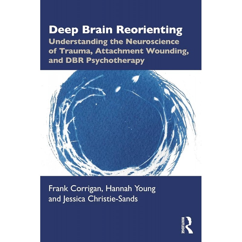 Deep Brain Reorienting. Understanding the Neuroscience of Trauma, Attachment Wounding, and DBR Psychotherapy