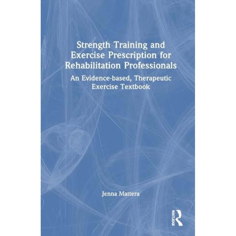 Strength Training and Exercise Prescription for Rehabilitation Professionals. An Evidence-based, Therapeutic Exercise Textbook