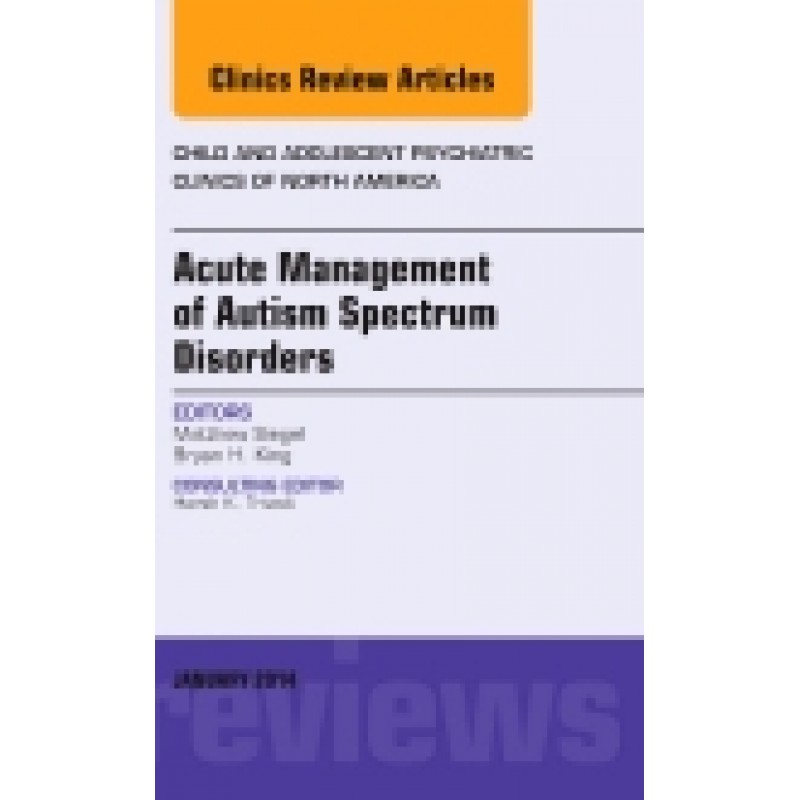 Acute Management of Autism Spectrum Disorders, An Issue of Child and Adolescent Psychiatric Clinics of North America, Volume 23-1