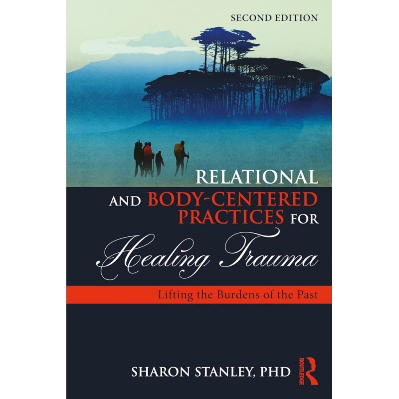  Relational and Body-Centered Practices for Healing Trauma. Lifting the Burdens of the Past 2nd Edition